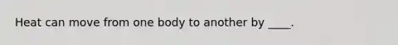 Heat can move from one body to another by ____.