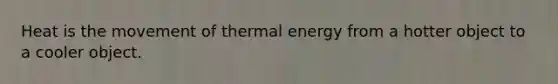 Heat is the movement of thermal energy from a hotter object to a cooler object.