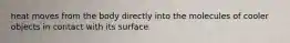 heat moves from the body directly into the molecules of cooler objects in contact with its surface