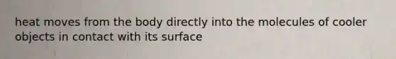 heat moves from the body directly into the molecules of cooler objects in contact with its surface