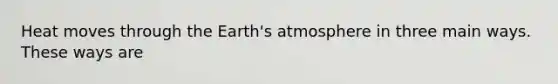 Heat moves through the Earth's atmosphere in three main ways. These ways are