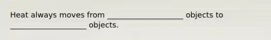Heat always moves from ____________________ objects to ____________________ objects.