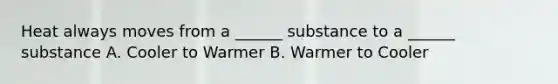 Heat always moves from a ______ substance to a ______ substance A. Cooler to Warmer B. Warmer to Cooler