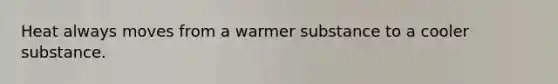 Heat always moves from a warmer substance to a cooler substance.