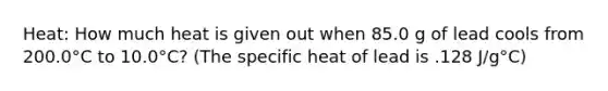 Heat: How much heat is given out when 85.0 g of lead cools from 200.0°C to 10.0°C? (The specific heat of lead is .128 J/g°C)