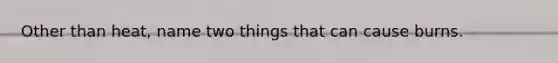 Other than heat, name two things that can cause burns.