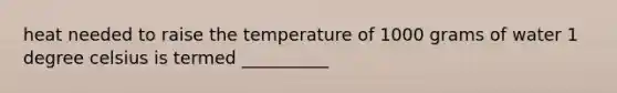 heat needed to raise the temperature of 1000 grams of water 1 degree celsius is termed __________