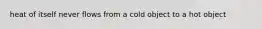 heat of itself never flows from a cold object to a hot object