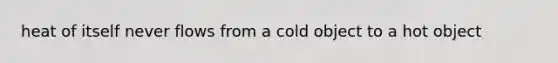 heat of itself never flows from a cold object to a hot object