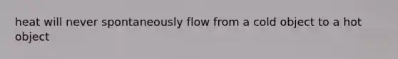 heat will never spontaneously flow from a cold object to a hot object