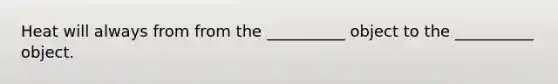 Heat will always from from the __________ object to the __________ object.