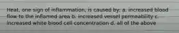 Heat, one sign of inflammation, is caused by: a. increased blood flow to the inflamed area b. increased vessel permeability c. increased white blood cell concentration d. all of the above