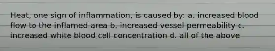 Heat, one sign of inflammation, is caused by: a. increased blood flow to the inflamed area b. increased vessel permeability c. increased white blood cell concentration d. all of the above