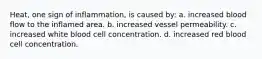 Heat, one sign of inflammation, is caused by: a. increased blood flow to the inflamed area. b. increased vessel permeability. c. increased white blood cell concentration. d. increased red blood cell concentration.