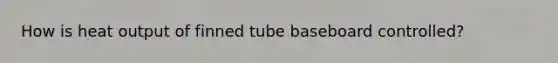 How is heat output of finned tube baseboard controlled?