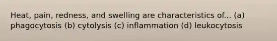 Heat, pain, redness, and swelling are characteristics of... (a) phagocytosis (b) cytolysis (c) inflammation (d) leukocytosis