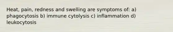 Heat, pain, redness and swelling are symptoms of: a) phagocytosis b) immune cytolysis c) inflammation d) leukocytosis