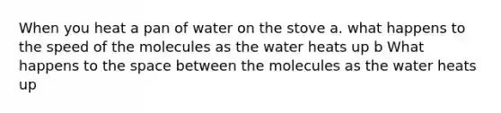 When you heat a pan of water on the stove a. what happens to the speed of the molecules as the water heats up b What happens to <a href='https://www.questionai.com/knowledge/k0Lyloclid-the-space' class='anchor-knowledge'>the space</a> between the molecules as the water heats up