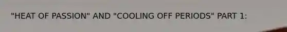 "HEAT OF PASSION" AND "COOLING OFF PERIODS" PART 1: