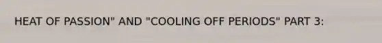 HEAT OF PASSION" AND "COOLING OFF PERIODS" PART 3: