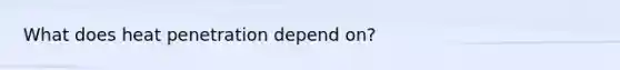 What does heat penetration depend on?