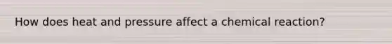 How does heat and pressure affect a chemical reaction?