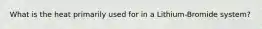 What is the heat primarily used for in a Lithium-Bromide system?