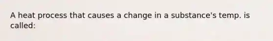 A heat process that causes a change in a substance's temp. is called: