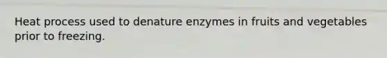 Heat process used to denature enzymes in fruits and vegetables prior to freezing.