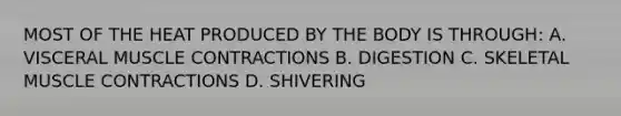 MOST OF THE HEAT PRODUCED BY THE BODY IS THROUGH: A. VISCERAL MUSCLE CONTRACTIONS B. DIGESTION C. SKELETAL MUSCLE CONTRACTIONS D. SHIVERING