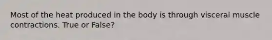 Most of the heat produced in the body is through visceral <a href='https://www.questionai.com/knowledge/k0LBwLeEer-muscle-contraction' class='anchor-knowledge'>muscle contraction</a>s. True or False?