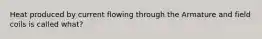 Heat produced by current flowing through the Armature and field coils is called what?