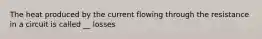 The heat produced by the current flowing through the resistance in a circuit is called __ losses