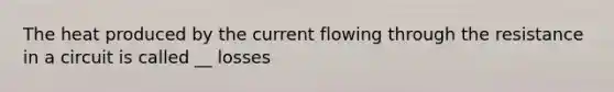 The heat produced by the current flowing through the resistance in a circuit is called __ losses