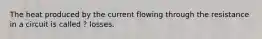 The heat produced by the current flowing through the resistance in a circuit is called ? losses.