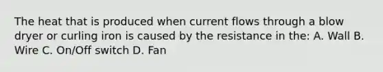 The heat that is produced when current flows through a blow dryer or curling iron is caused by the resistance in the: A. Wall B. Wire C. On/Off switch D. Fan