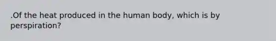 .Of the heat produced in the human body, which is by perspiration?