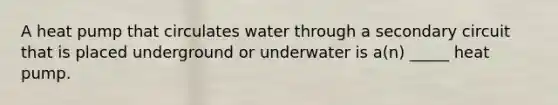 A heat pump that circulates water through a secondary circuit that is placed underground or underwater is a(n) _____ heat pump.