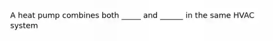 A heat pump combines both _____ and ______ in the same HVAC system