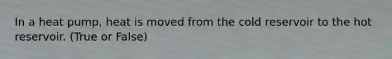 In a heat pump, heat is moved from the cold reservoir to the hot reservoir. (True or False)