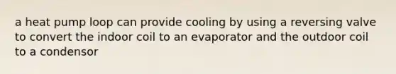 a heat pump loop can provide cooling by using a reversing valve to convert the indoor coil to an evaporator and the outdoor coil to a condensor