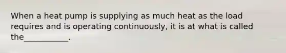When a heat pump is supplying as much heat as the load requires and is operating continuously, it is at what is called the___________.