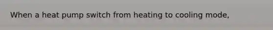 When a heat pump switch from heating to cooling mode,