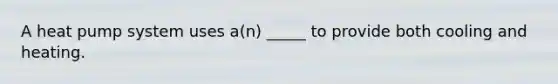 A heat pump system uses a(n) _____ to provide both cooling and heating.
