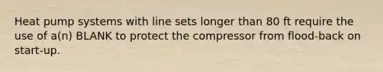 Heat pump systems with line sets longer than 80 ft require the use of a(n) BLANK to protect the compressor from flood-back on start-up.