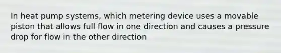 In heat pump systems, which metering device uses a movable piston that allows full flow in one direction and causes a pressure drop for flow in the other direction