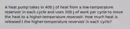 A heat pump takes in 400 J of heat from a low-temperature reservoir in each cycle and uses 200 J of work per cycle to move the heat to a higher-temperature reservoir. How much heat is released t the higher-temperature reservoir in each cycle?