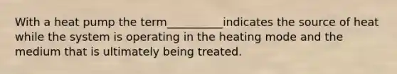 With a heat pump the term__________indicates the source of heat while the system is operating in the heating mode and the medium that is ultimately being treated.