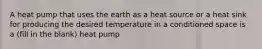 A heat pump that uses the earth as a heat source or a heat sink for producing the desired temperature in a conditioned space is a (fill in the blank) heat pump