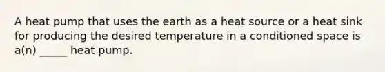 A heat pump that uses the earth as a heat source or a heat sink for producing the desired temperature in a conditioned space is a(n) _____ heat pump.